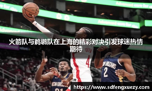 火箭队与鹈鹕队在上海的精彩对决引发球迷热情期待