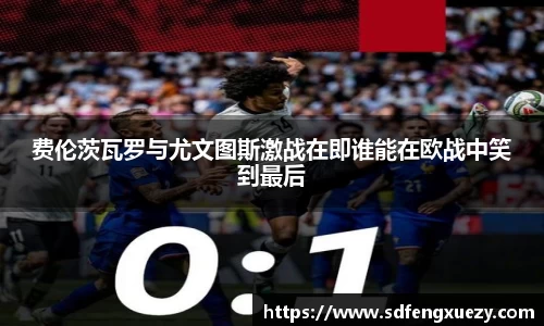 费伦茨瓦罗与尤文图斯激战在即谁能在欧战中笑到最后
